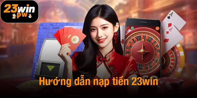 Hướng dẫn nạp tiền 23win siêu nhanh chóng cho tân thủ