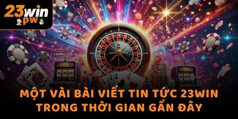 Một vài bài viết tin tức 23WIN trong thời gian gần đây